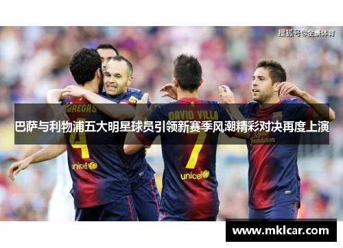 巴萨与利物浦五大明星球员引领新赛季风潮精彩对决再度上演 巴萨与利物浦五大明星球员引领新赛季风潮精彩对决再度上演