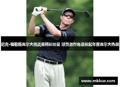尼克·福勒斯高尔夫挑战赛精彩纷呈 球员激烈角逐掀起年度高尔夫热潮 尼克·福勒斯高尔夫挑战赛精彩纷呈 球员激烈角逐掀起年度高尔夫热潮